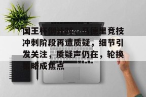 关于国王杯倒计时，马德里竞技冲刺阶段再遭质疑，细节引发关注，质疑声仍在，轮换策略成焦点的信息-JIUYOU GAMES