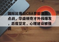 国际比赛日CBA季后赛焦点战，华盛顿奇才外线爆发，态度坚定，心理建设被强调的简单介绍-9game
