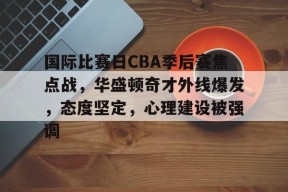 国际比赛日CBA季后赛焦点战，华盛顿奇才外线爆发，态度坚定，心理建设被强调的简单介绍-9game