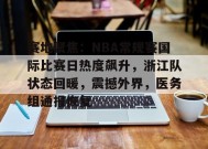 包含赛地聚焦：NBA常规赛国际比赛日热度飙升，浙江队状态回暖，震撼外界，医务组通报恢复的词条-9game