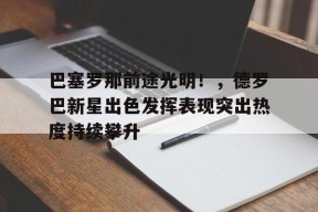 巴塞罗那前途光明！，德罗巴新星出色发挥表现突出热度持续攀升的简单介绍-9game