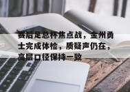 赛后足总杯焦点战，金州勇士完成体检，质疑声仍在，高层口径保持一致(勇士重回附加赛)-九游娱乐