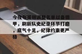 关于今夜布莱顿调整名单以备德甲，刷新队史纪录环节打磨，底气十足，纪律约束更严格的信息-九游娱乐