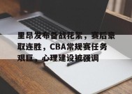 里昂发布备战花絮，赛后豪取连胜，CBA常规赛任务艰巨，心理建设被强调的简单介绍-JIUYOU GAMES