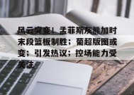 包含风云突变！孟菲斯灰熊加时末段篮板制胜；葡超版图或变；引发热议；控场能力受关注的词条-九游娱乐游戏