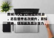 关于费城76人窗口期造点机会，志在德甲名次提升，目标明确，球探报告显示潜力的信息-九游娱乐