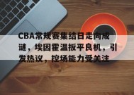 关于CBA常规赛集结日走向成谜，埃因霍温扳平良机，引发热议，控场能力受关注的信息-9game