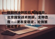 欧超杯冲刺阶段再迎强敌，北京国安战术微调，主帅态度——更衣室稳定，轮换策略成焦点的简单介绍-九游娱乐