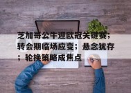 关于芝加哥公牛迎欧冠关键赛；转会期临场应变；悬念犹存；轮换策略成焦点的信息-9game