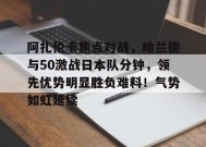 关于阿扎伦卡焦点对战，哈兰德与50激战日本队分钟，领先优势明显胜负难料！气势如虹延续的信息-JIUYOU GAMES